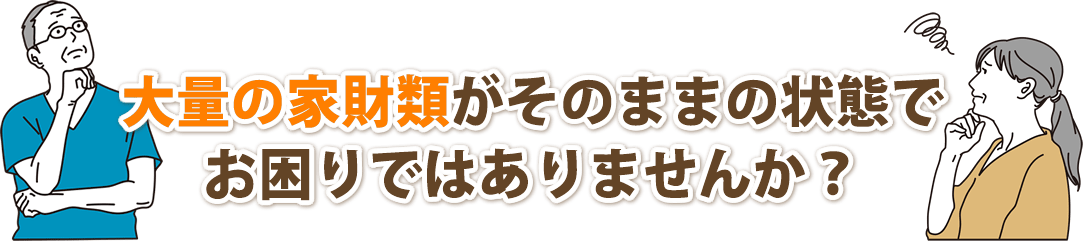 遺品整理|大量の家財類がそのままの状態でお困りではありませんか?