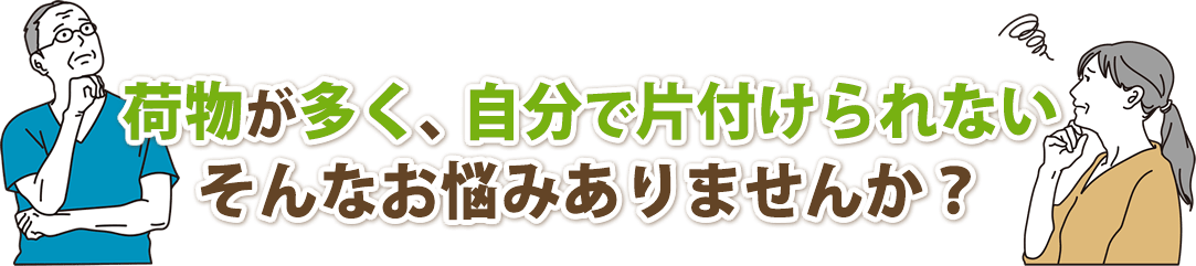 不用品片付け・不用品回収処分・ゴミ屋敷・自分で片付けられないなどそんなお悩みありませんか？