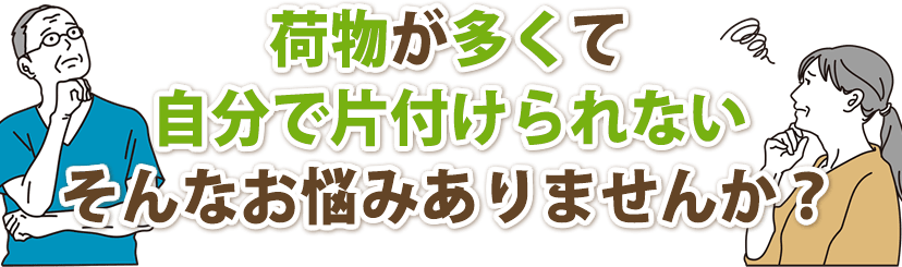 不用品片付け・不用品回収処分・ゴミ屋敷・自分で片付けられないなどそんなお悩みありませんか？